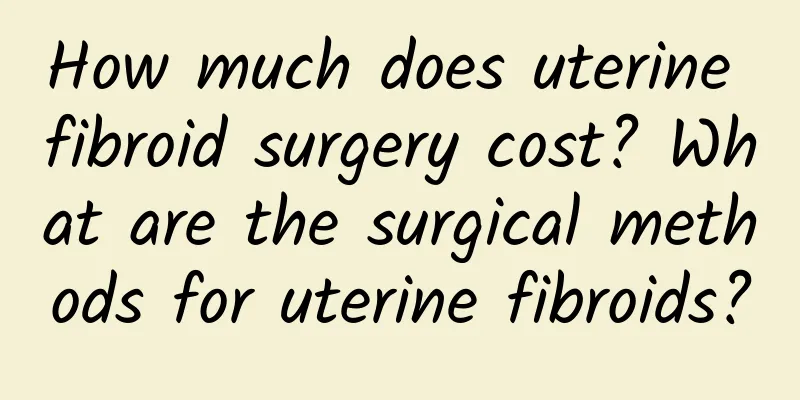 How much does uterine fibroid surgery cost? What are the surgical methods for uterine fibroids?