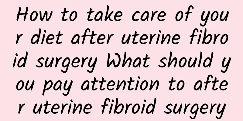 How to take care of your diet after uterine fibroid surgery What should you pay attention to after uterine fibroid surgery