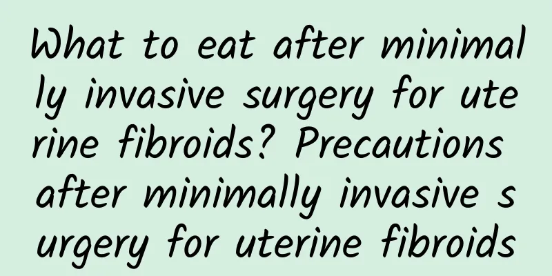 What to eat after minimally invasive surgery for uterine fibroids? Precautions after minimally invasive surgery for uterine fibroids