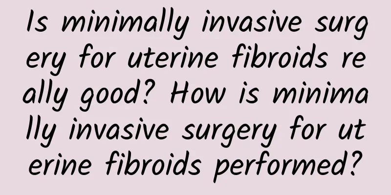 Is minimally invasive surgery for uterine fibroids really good? How is minimally invasive surgery for uterine fibroids performed?