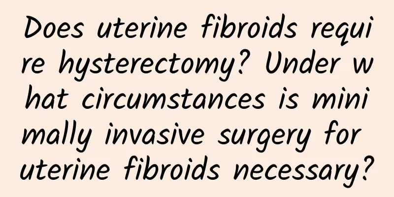 Does uterine fibroids require hysterectomy? Under what circumstances is minimally invasive surgery for uterine fibroids necessary?