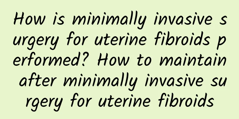 How is minimally invasive surgery for uterine fibroids performed? How to maintain after minimally invasive surgery for uterine fibroids