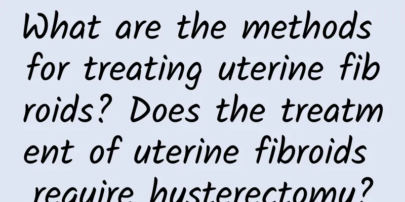 What are the methods for treating uterine fibroids? Does the treatment of uterine fibroids require hysterectomy?