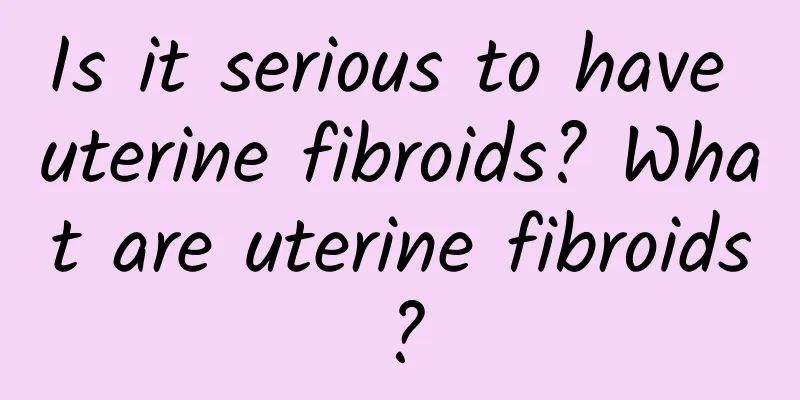 Is it serious to have uterine fibroids? What are uterine fibroids?