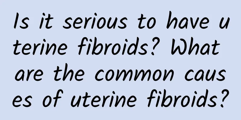 Is it serious to have uterine fibroids? What are the common causes of uterine fibroids?