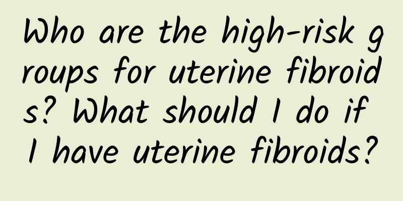 Who are the high-risk groups for uterine fibroids? What should I do if I have uterine fibroids?
