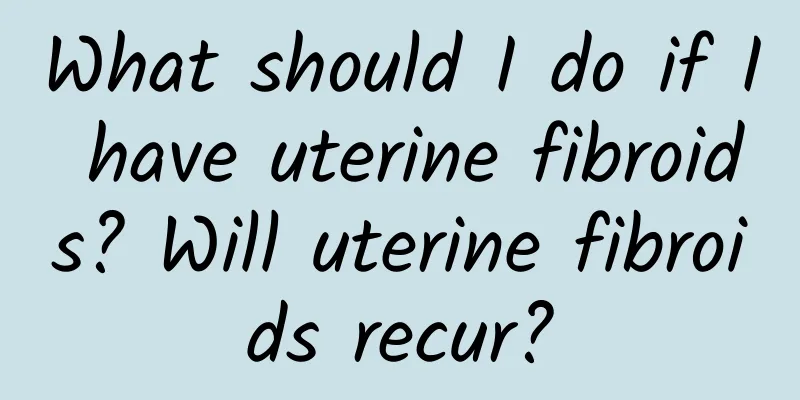 What should I do if I have uterine fibroids? Will uterine fibroids recur?