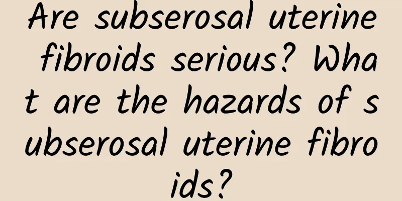 Are subserosal uterine fibroids serious? What are the hazards of subserosal uterine fibroids?
