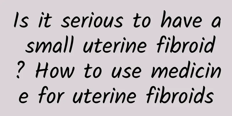 Is it serious to have a small uterine fibroid? How to use medicine for uterine fibroids