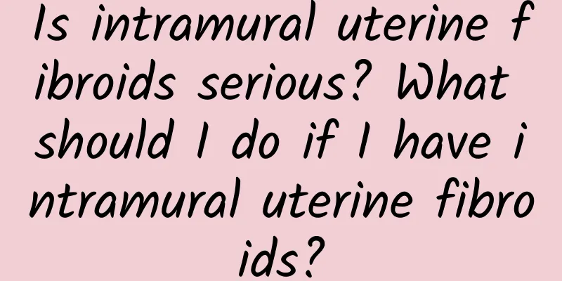 Is intramural uterine fibroids serious? What should I do if I have intramural uterine fibroids?