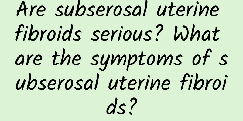 Are subserosal uterine fibroids serious? What are the symptoms of subserosal uterine fibroids?