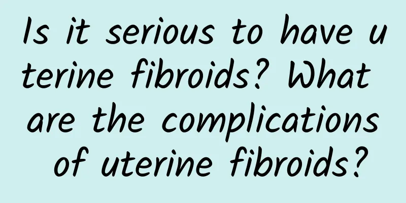 Is it serious to have uterine fibroids? What are the complications of uterine fibroids?