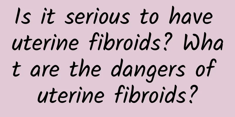 Is it serious to have uterine fibroids? What are the dangers of uterine fibroids?