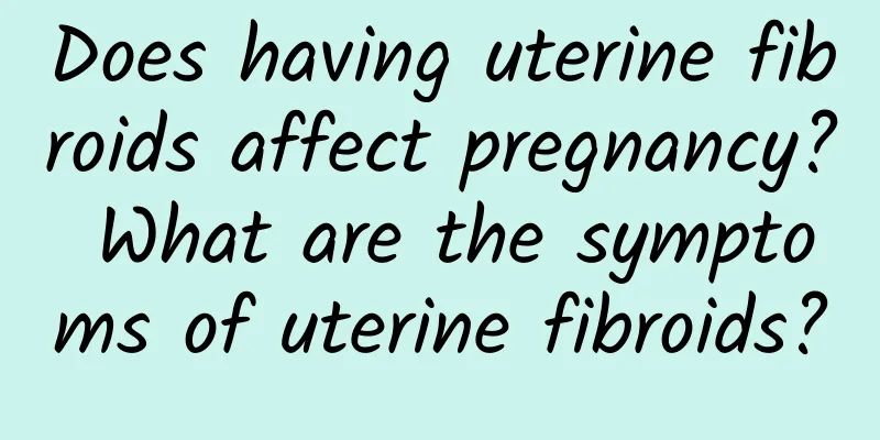 Does having uterine fibroids affect pregnancy? What are the symptoms of uterine fibroids?