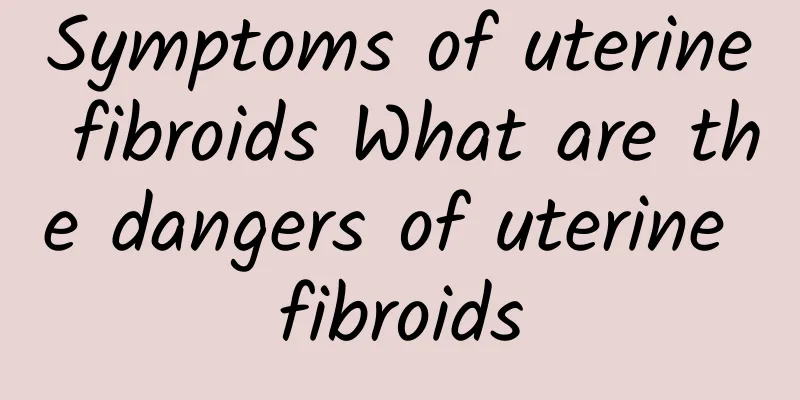 Symptoms of uterine fibroids What are the dangers of uterine fibroids