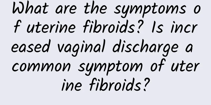 What are the symptoms of uterine fibroids? Is increased vaginal discharge a common symptom of uterine fibroids?