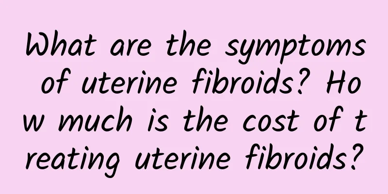 What are the symptoms of uterine fibroids? How much is the cost of treating uterine fibroids?