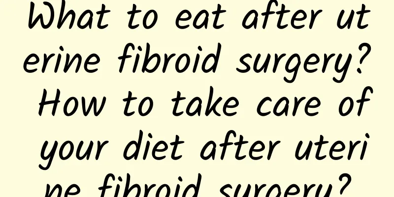 What to eat after uterine fibroid surgery? How to take care of your diet after uterine fibroid surgery?