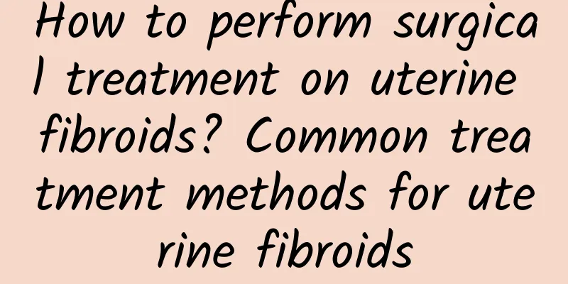 How to perform surgical treatment on uterine fibroids? Common treatment methods for uterine fibroids