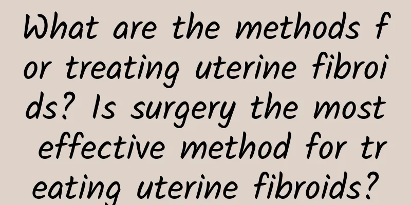 What are the methods for treating uterine fibroids? Is surgery the most effective method for treating uterine fibroids?