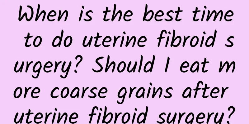 When is the best time to do uterine fibroid surgery? Should I eat more coarse grains after uterine fibroid surgery?