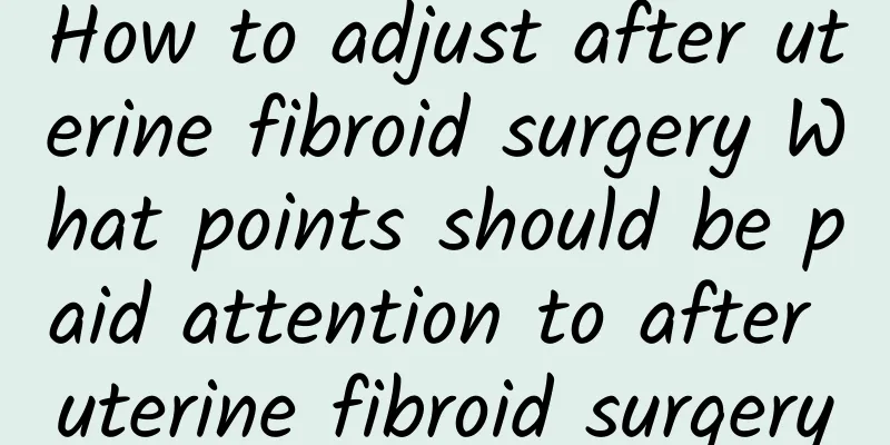 How to adjust after uterine fibroid surgery What points should be paid attention to after uterine fibroid surgery