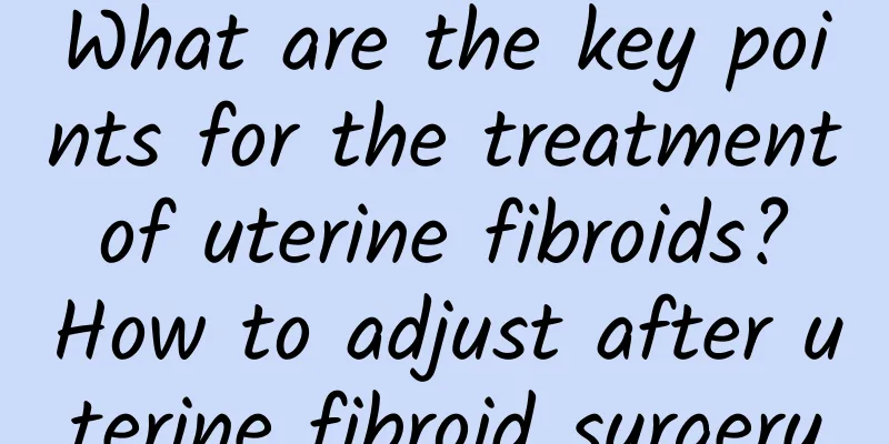 What are the key points for the treatment of uterine fibroids? How to adjust after uterine fibroid surgery
