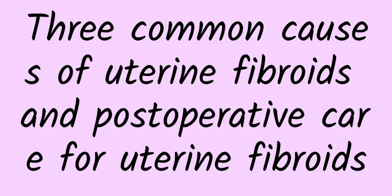 Three common causes of uterine fibroids and postoperative care for uterine fibroids