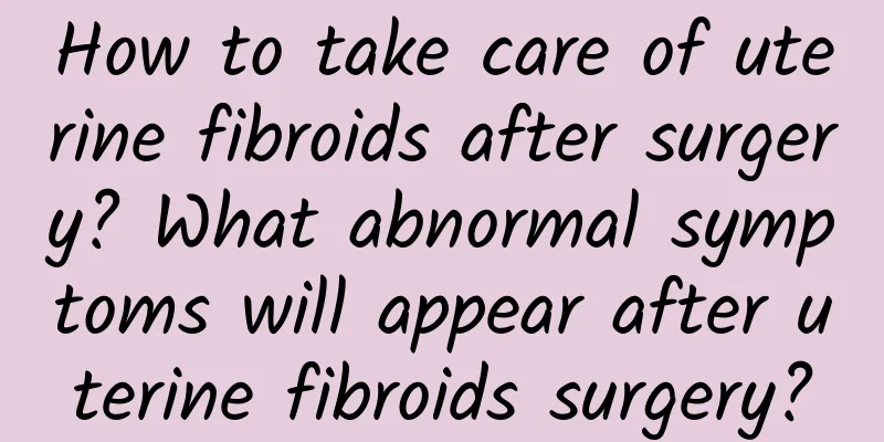 How to take care of uterine fibroids after surgery? What abnormal symptoms will appear after uterine fibroids surgery?