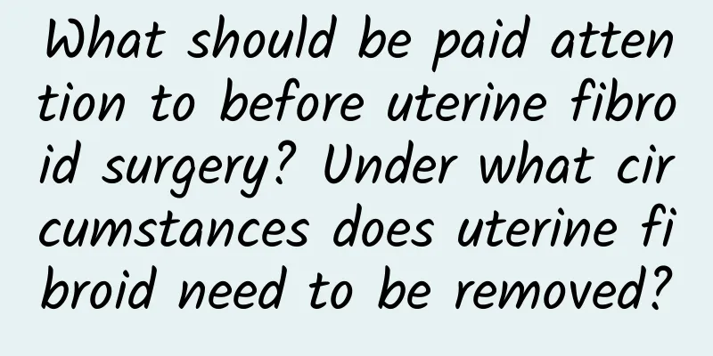 What should be paid attention to before uterine fibroid surgery? Under what circumstances does uterine fibroid need to be removed?