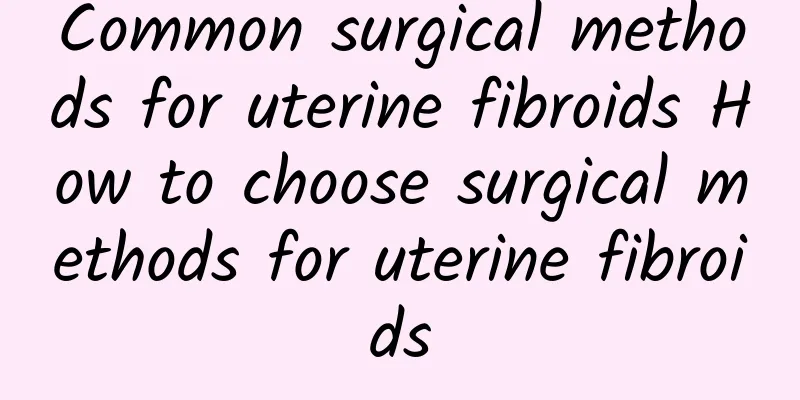 Common surgical methods for uterine fibroids How to choose surgical methods for uterine fibroids