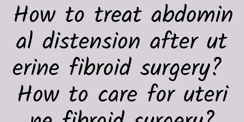 How to treat abdominal distension after uterine fibroid surgery? How to care for uterine fibroid surgery?