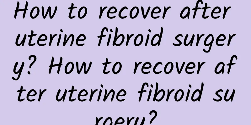How to recover after uterine fibroid surgery? How to recover after uterine fibroid surgery?
