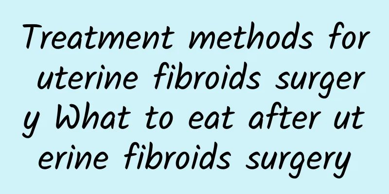 Treatment methods for uterine fibroids surgery What to eat after uterine fibroids surgery