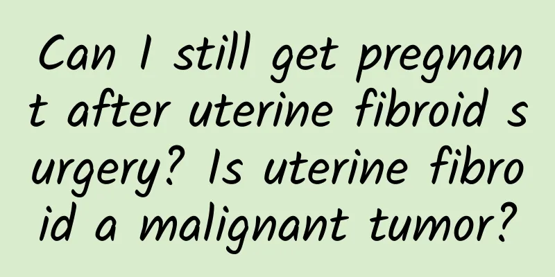 Can I still get pregnant after uterine fibroid surgery? Is uterine fibroid a malignant tumor?