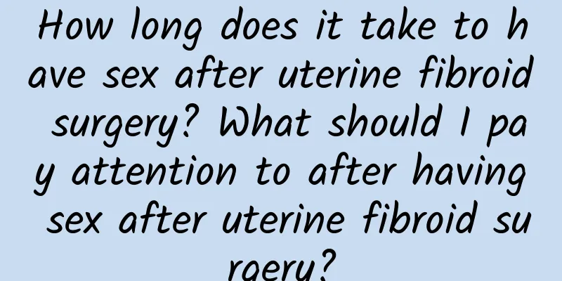 How long does it take to have sex after uterine fibroid surgery? What should I pay attention to after having sex after uterine fibroid surgery?