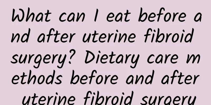What can I eat before and after uterine fibroid surgery? Dietary care methods before and after uterine fibroid surgery