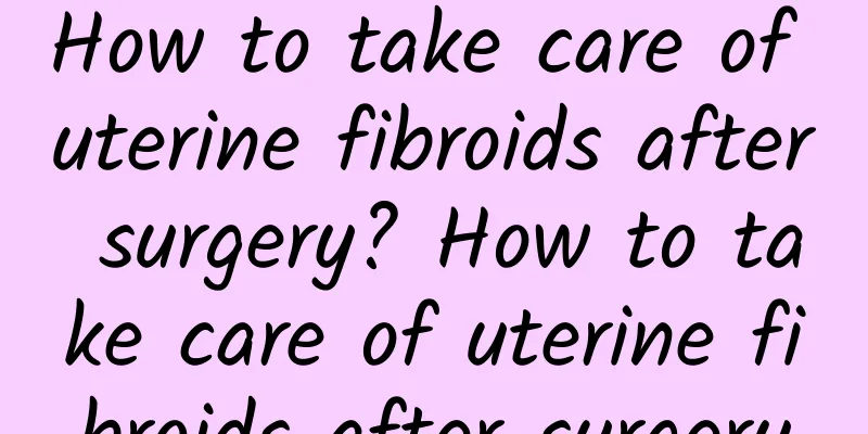 How to take care of uterine fibroids after surgery? How to take care of uterine fibroids after surgery