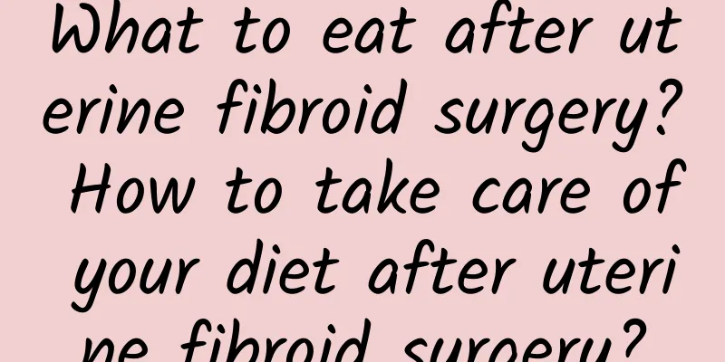 What to eat after uterine fibroid surgery? How to take care of your diet after uterine fibroid surgery?
