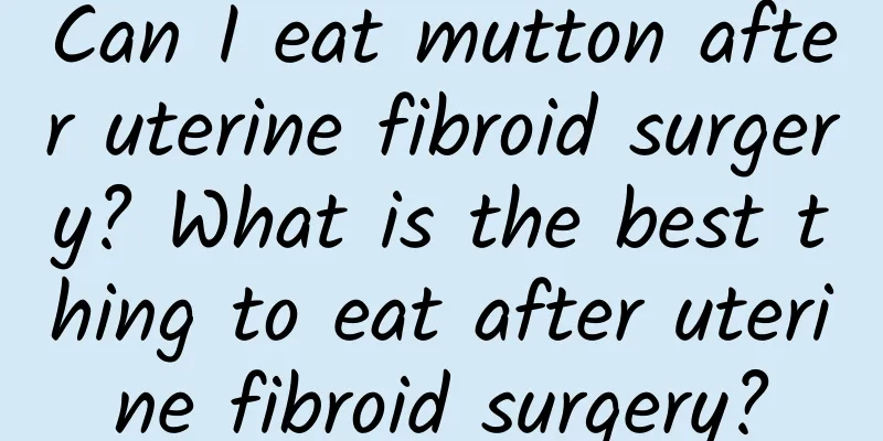 Can I eat mutton after uterine fibroid surgery? What is the best thing to eat after uterine fibroid surgery?