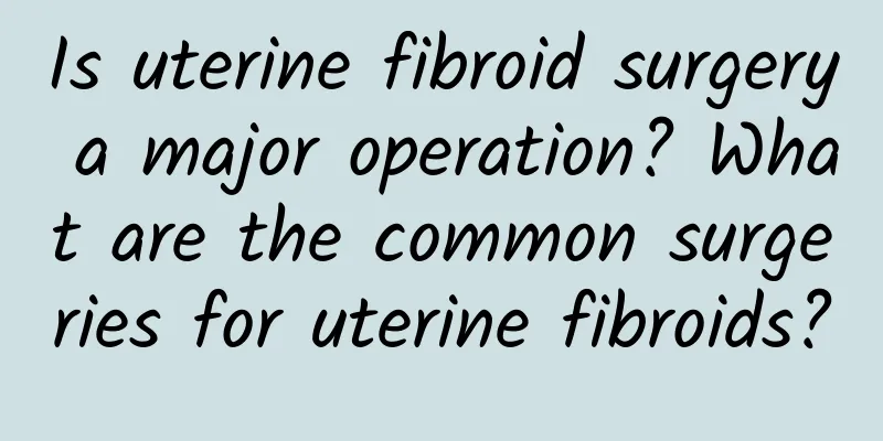 Is uterine fibroid surgery a major operation? What are the common surgeries for uterine fibroids?