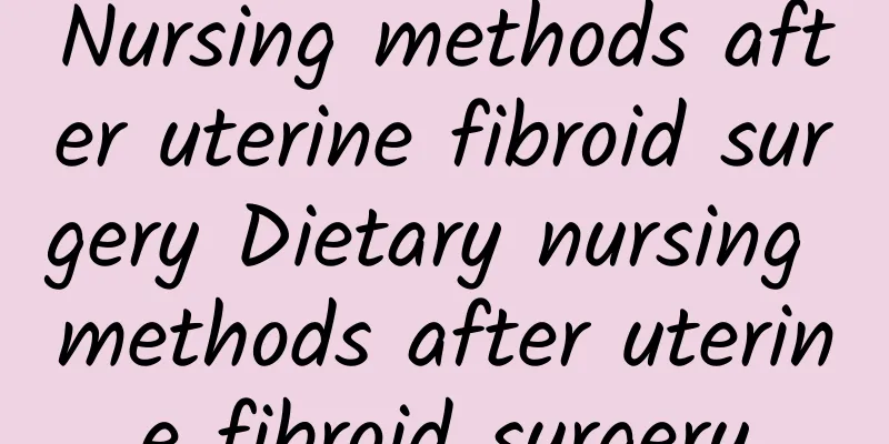 Nursing methods after uterine fibroid surgery Dietary nursing methods after uterine fibroid surgery