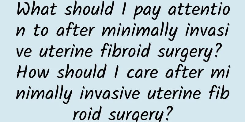 What should I pay attention to after minimally invasive uterine fibroid surgery? How should I care after minimally invasive uterine fibroid surgery?