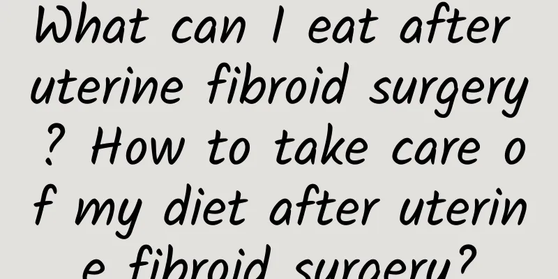 What can I eat after uterine fibroid surgery? How to take care of my diet after uterine fibroid surgery?