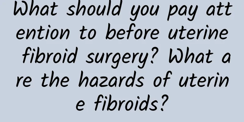 What should you pay attention to before uterine fibroid surgery? What are the hazards of uterine fibroids?