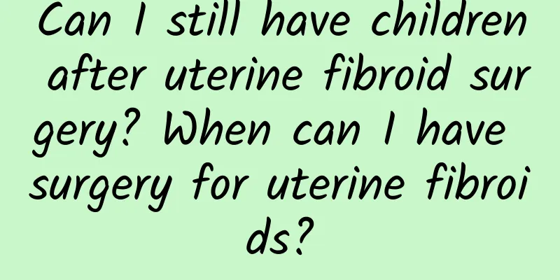 Can I still have children after uterine fibroid surgery? When can I have surgery for uterine fibroids?