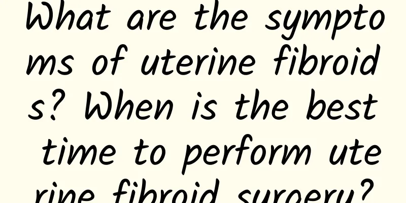 What are the symptoms of uterine fibroids? When is the best time to perform uterine fibroid surgery?