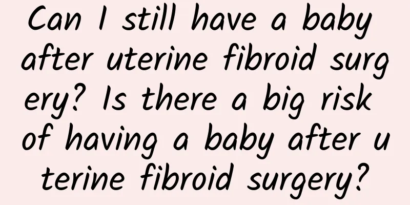 Can I still have a baby after uterine fibroid surgery? Is there a big risk of having a baby after uterine fibroid surgery?