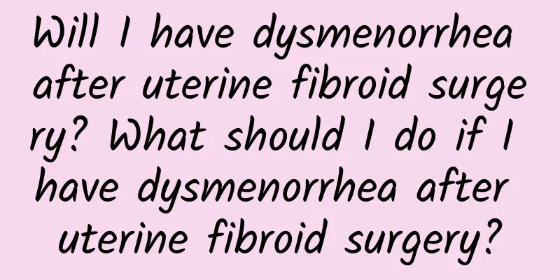 Will I have dysmenorrhea after uterine fibroid surgery? What should I do if I have dysmenorrhea after uterine fibroid surgery?