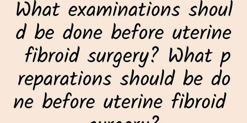 What examinations should be done before uterine fibroid surgery? What preparations should be done before uterine fibroid surgery?